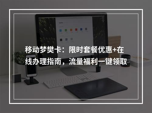 移动梦樊卡：限时套餐优惠+在线办理指南，流量福利一键领取