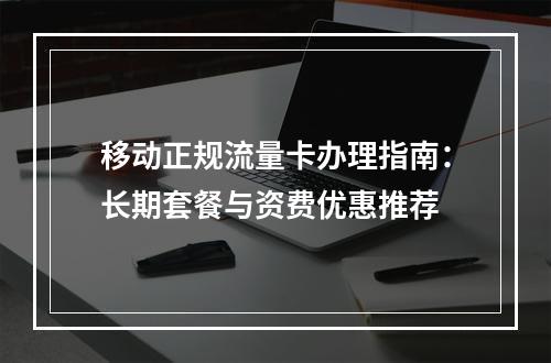 移动正规流量卡办理指南：长期套餐与资费优惠推荐