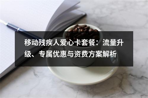移动残疾人爱心卡套餐：流量升级、专属优惠与资费方案解析