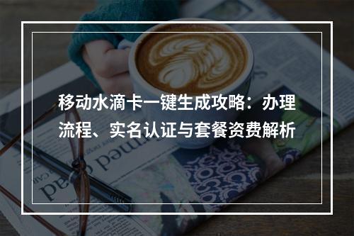 移动水滴卡一键生成攻略：办理流程、实名认证与套餐资费解析