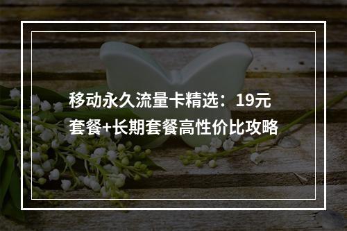 移动永久流量卡精选：19元套餐+长期套餐高性价比攻略