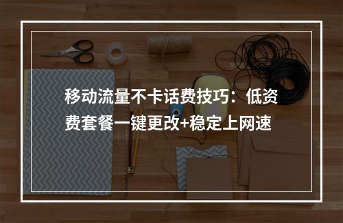 移动流量不卡话费技巧：低资费套餐一键更改+稳定上网速