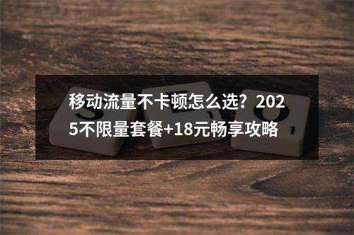 移动流量不卡顿怎么选？2025不限量套餐+18元畅享攻略