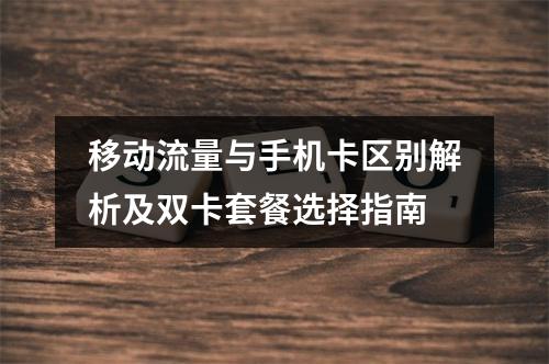 移动流量与手机卡区别解析及双卡套餐选择指南