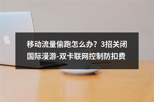 移动流量偷跑怎么办？3招关闭国际漫游-双卡联网控制防扣费