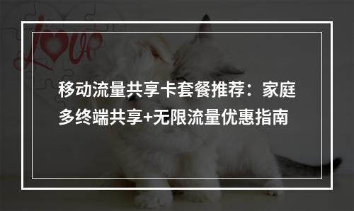 移动流量共享卡套餐推荐：家庭多终端共享+无限流量优惠指南