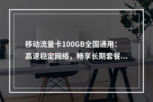 移动流量卡100GB全国通用：高速稳定网络，畅享长期套餐无忧