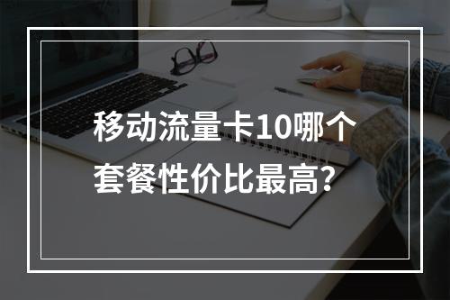 移动流量卡10哪个套餐性价比最高？