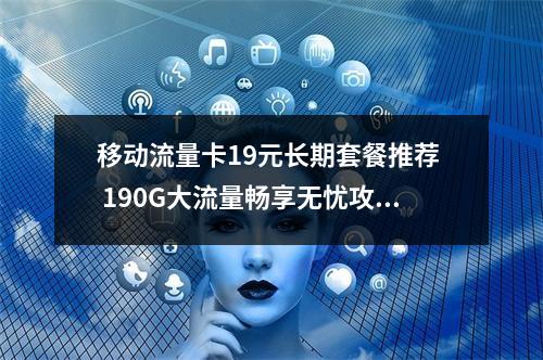移动流量卡19元长期套餐推荐  190G大流量畅享无忧攻略