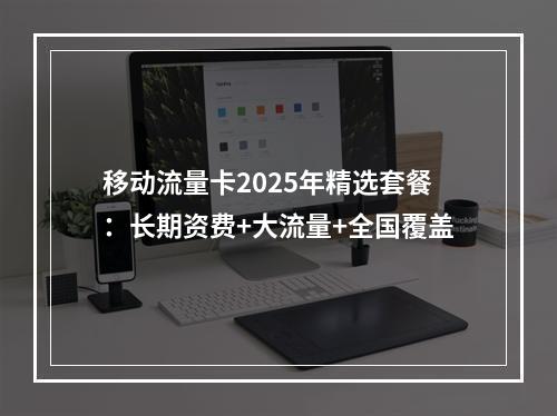 移动流量卡2025年精选套餐：长期资费+大流量+全国覆盖