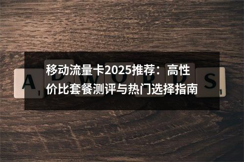 移动流量卡2025推荐：高性价比套餐测评与热门选择指南