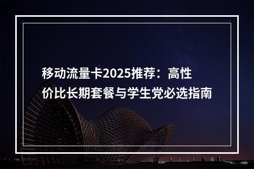 移动流量卡2025推荐：高性价比长期套餐与学生党必选指南