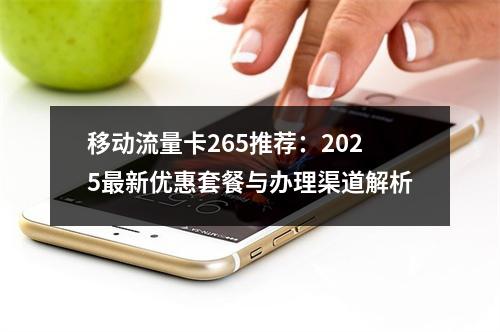 移动流量卡265推荐：2025最新优惠套餐与办理渠道解析