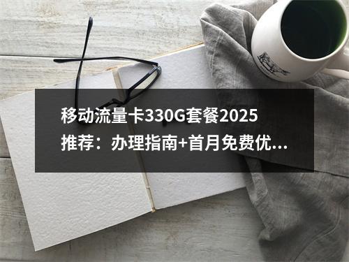 移动流量卡330G套餐2025推荐：办理指南+首月免费优惠