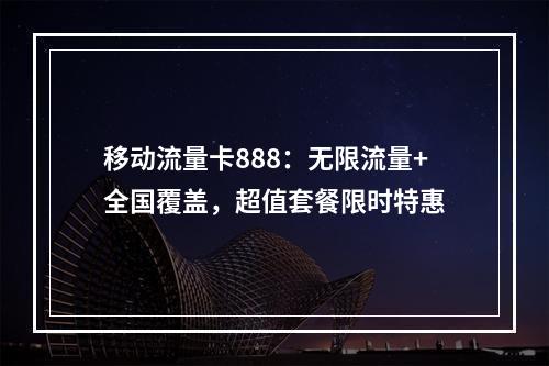 移动流量卡888：无限流量+全国覆盖，超值套餐限时特惠