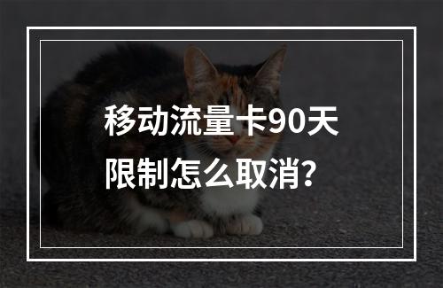 移动流量卡90天限制怎么取消？