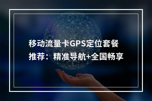 移动流量卡GPS定位套餐推荐：精准导航+全国畅享