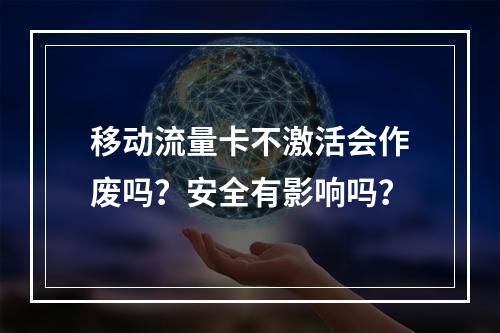 移动流量卡不激活会作废吗？安全有影响吗？