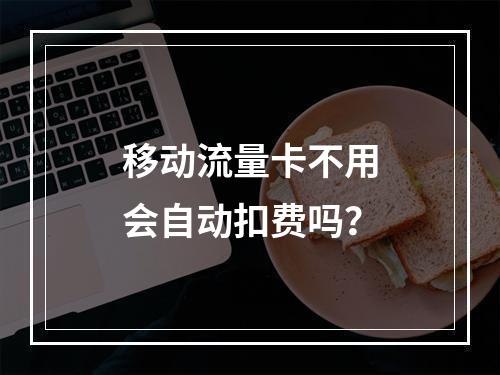 移动流量卡不用会自动扣费吗？