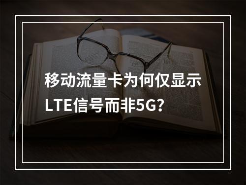 移动流量卡为何仅显示LTE信号而非5G？