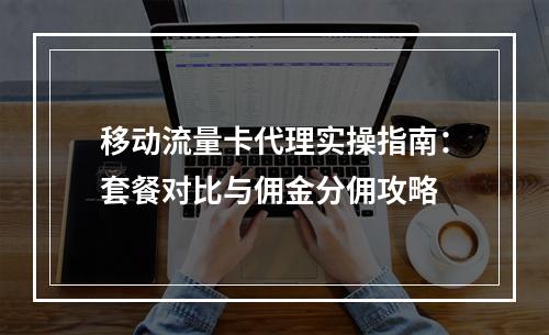 移动流量卡代理实操指南：套餐对比与佣金分佣攻略