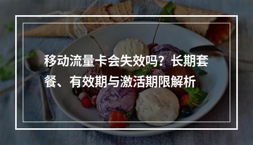 移动流量卡会失效吗？长期套餐、有效期与激活期限解析