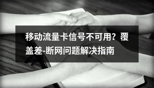 移动流量卡信号不可用？覆盖差-断网问题解决指南