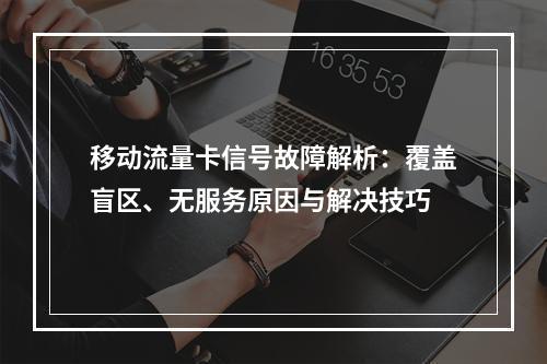 移动流量卡信号故障解析：覆盖盲区、无服务原因与解决技巧