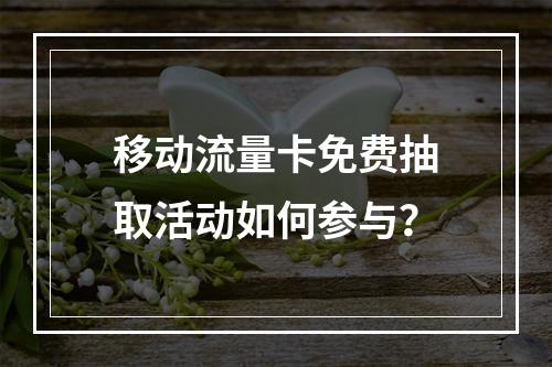移动流量卡免费抽取活动如何参与？