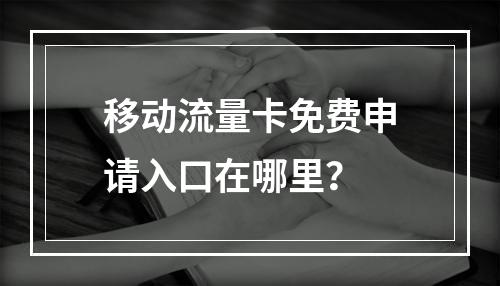 移动流量卡免费申请入口在哪里？