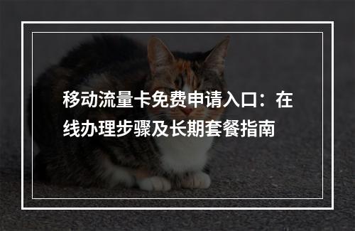 移动流量卡免费申请入口：在线办理步骤及长期套餐指南