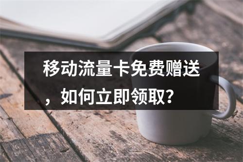 移动流量卡免费赠送，如何立即领取？