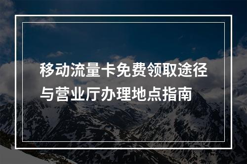 移动流量卡免费领取途径与营业厅办理地点指南