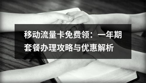移动流量卡免费领：一年期套餐办理攻略与优惠解析