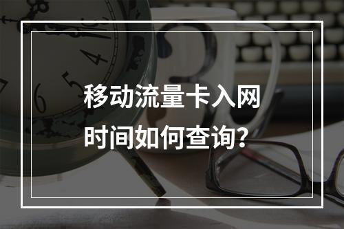 移动流量卡入网时间如何查询？