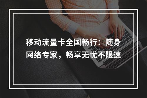 移动流量卡全国畅行：随身网络专家，畅享无忧不限速