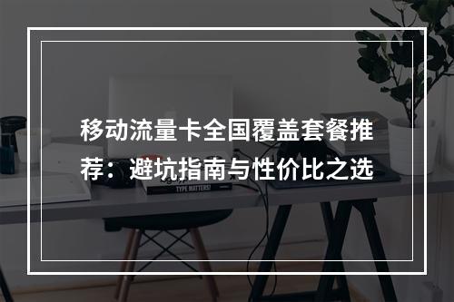 移动流量卡全国覆盖套餐推荐：避坑指南与性价比之选