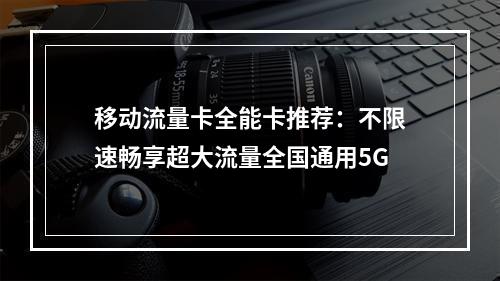 移动流量卡全能卡推荐：不限速畅享超大流量全国通用5G