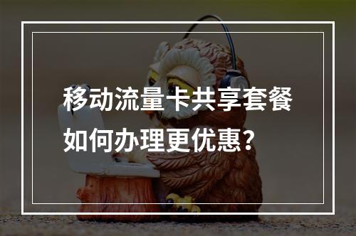 移动流量卡共享套餐如何办理更优惠？