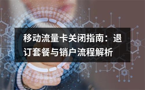 移动流量卡关闭指南：退订套餐与销户流程解析