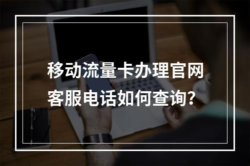移动流量卡办理官网客服电话如何查询？