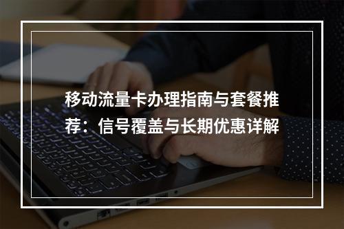 移动流量卡办理指南与套餐推荐：信号覆盖与长期优惠详解