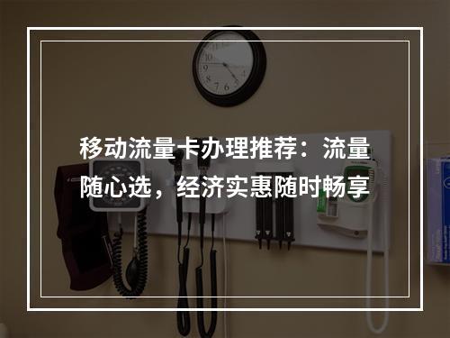 移动流量卡办理推荐：流量随心选，经济实惠随时畅享