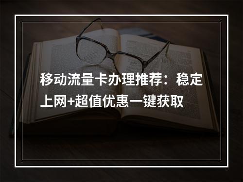 移动流量卡办理推荐：稳定上网+超值优惠一键获取