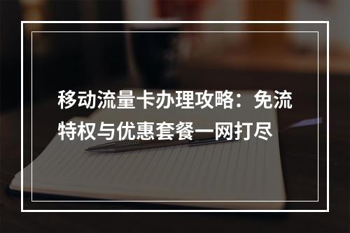 移动流量卡办理攻略：免流特权与优惠套餐一网打尽