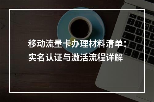 移动流量卡办理材料清单：实名认证与激活流程详解