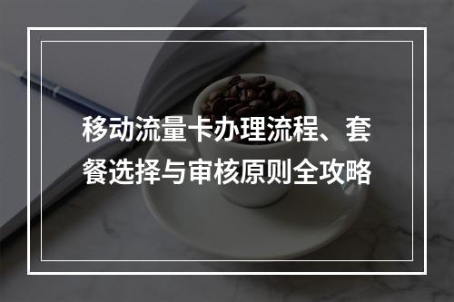 移动流量卡办理流程、套餐选择与审核原则全攻略