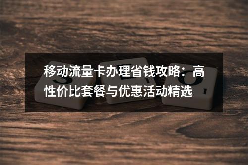 移动流量卡办理省钱攻略：高性价比套餐与优惠活动精选