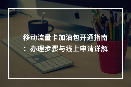 移动流量卡加油包开通指南：办理步骤与线上申请详解