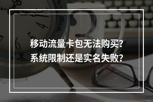 移动流量卡包无法购买？系统限制还是实名失败？
